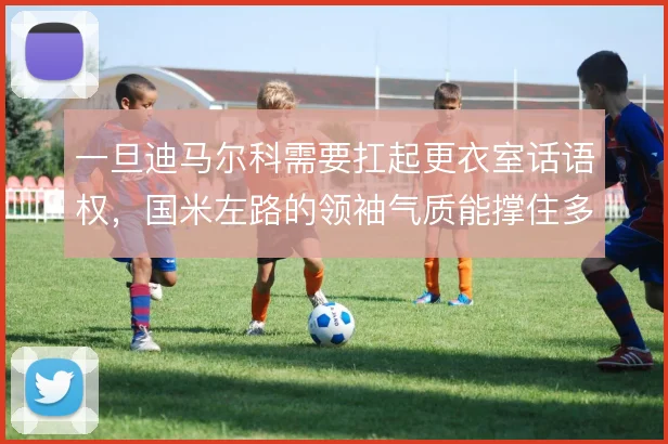 一旦迪马尔科需要扛起更衣室话语权,国米左路的领袖气质能撑住多大场面
