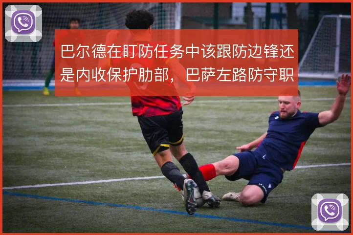 巴尔德在盯防任务中该跟防边锋还是内收保护肋部，巴萨左路防守职责怎么解