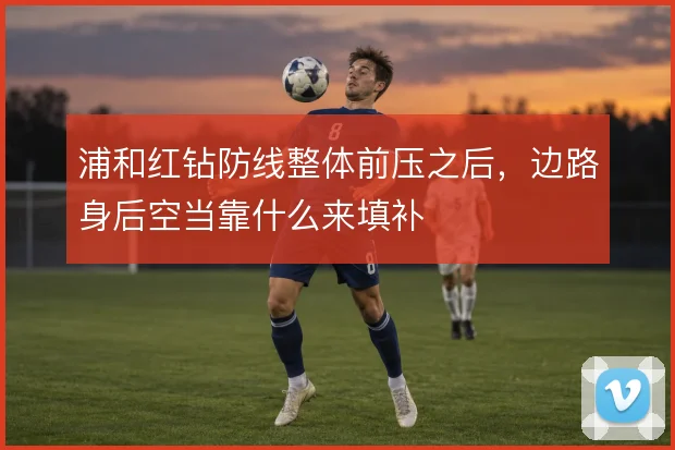 浦和红钻防线整体前压之后,边路身后空当靠什么来填补