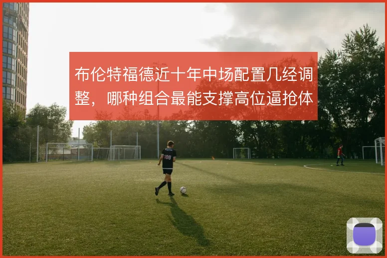 布伦特福德近十年中场配置几经调整，哪种组合最能支撑高位逼抢体系