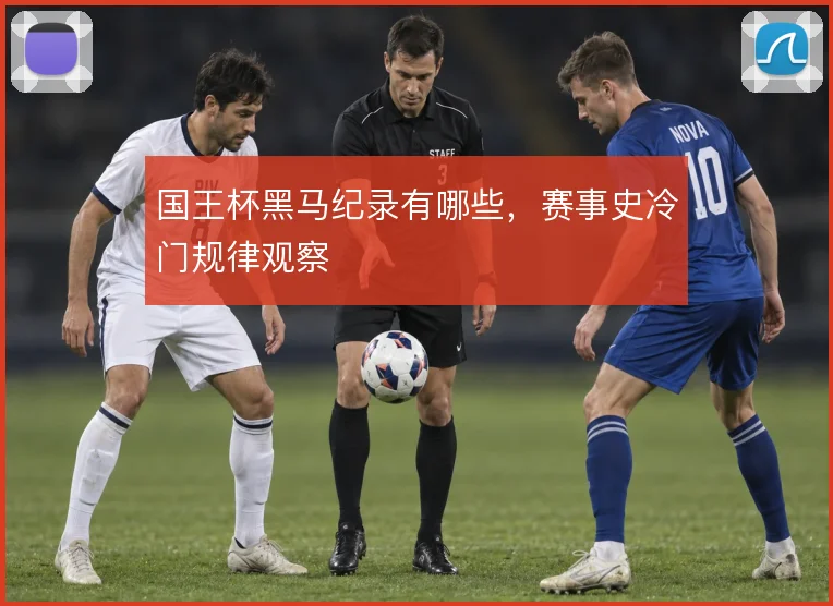 国王杯黑马纪录有哪些，赛事史冷门规律观察