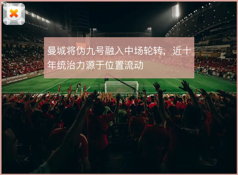曼城将伪九号融入中场轮转，近十年统治力源于位置流动