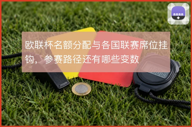 欧联杯名额分配与各国联赛席位挂钩，参赛路径还有哪些变数