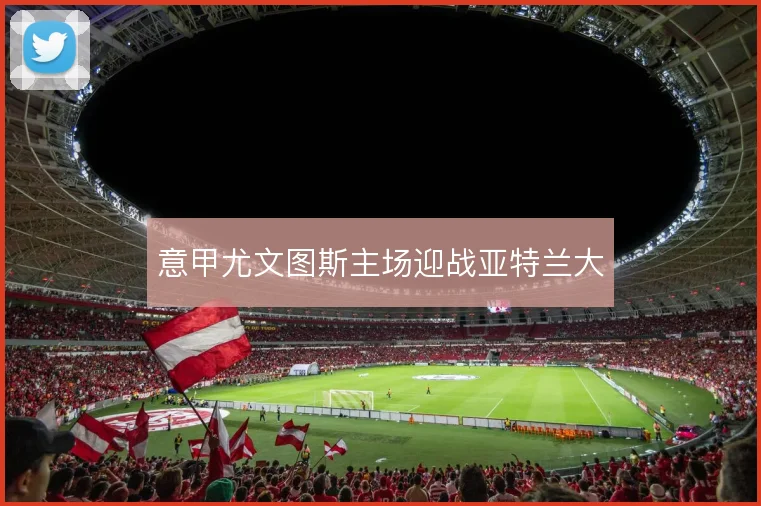意甲尤文图斯主场迎战亚特兰大