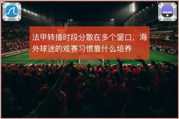 法甲转播时段分散在多个窗口，海外球迷的观赛习惯靠什么培养