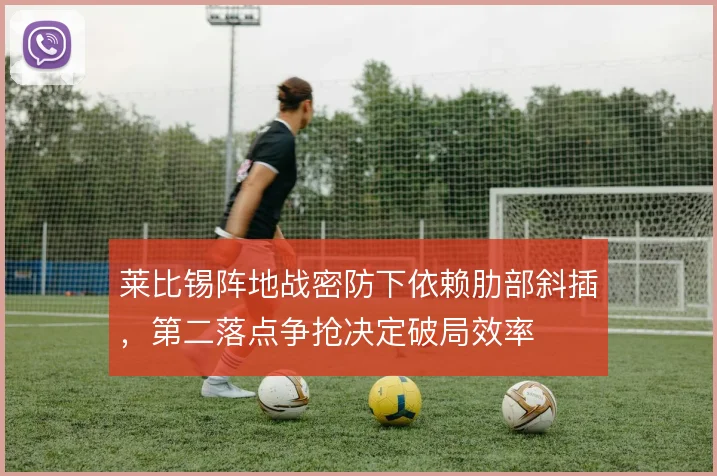 莱比锡阵地战密防下依赖肋部斜插，第二落点争抢决定破局效率