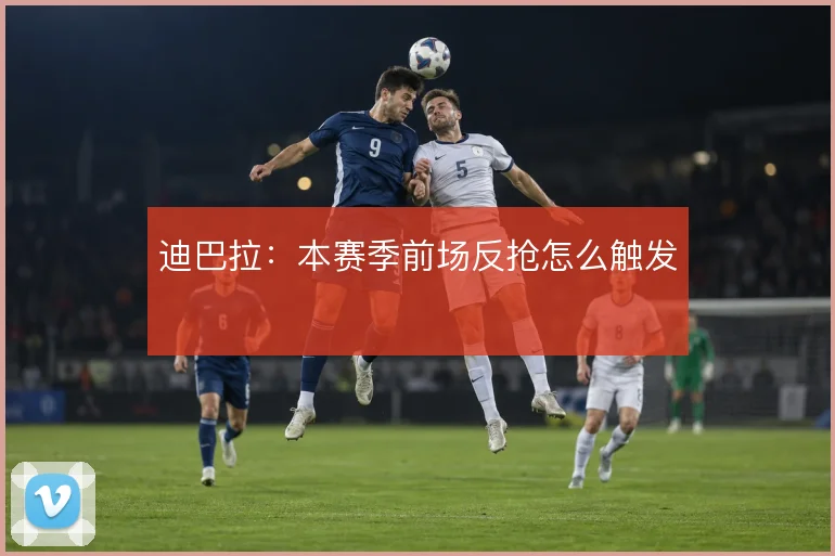 迪巴拉：本赛季前场反抢怎么触发