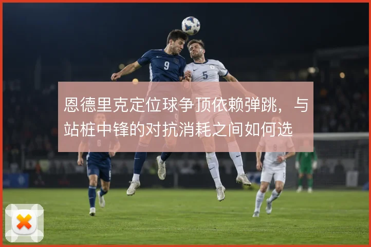 恩德里克定位球争顶依赖弹跳，与站桩中锋的对抗消耗之间如何选