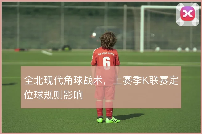 全北现代角球战术,上赛季K联赛定位球规则影响