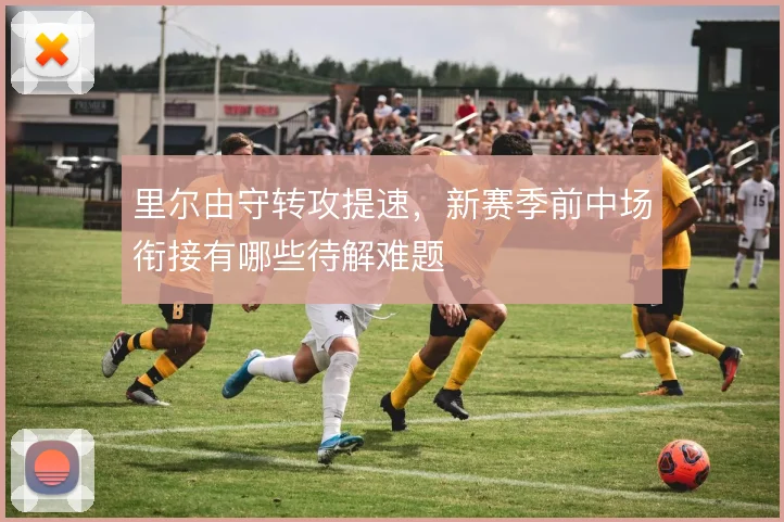 里尔由守转攻提速，新赛季前中场衔接有哪些待解难题