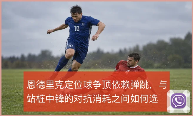 恩德里克定位球争顶依赖弹跳，与站桩中锋的对抗消耗之间如何选