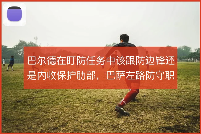 巴尔德在盯防任务中该跟防边锋还是内收保护肋部，巴萨左路防守职责怎么解