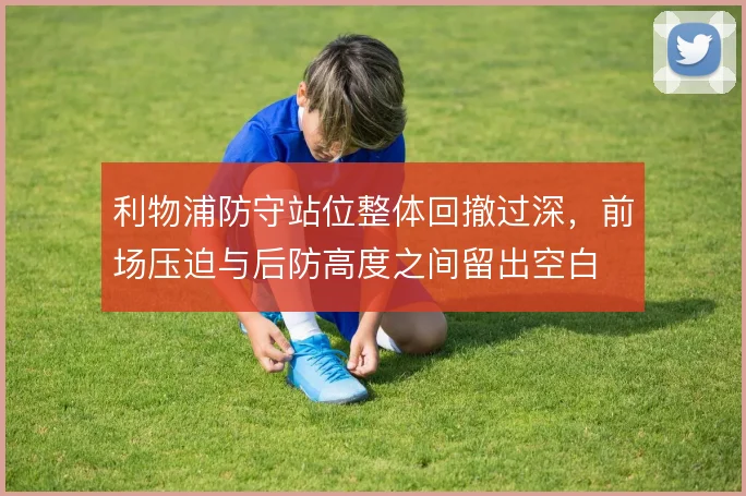 利物浦防守站位整体回撤过深,前场压迫与后防高度之间留出空白
