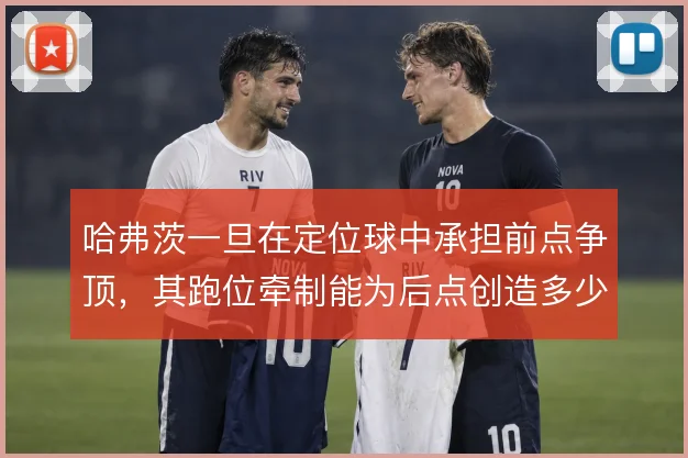 哈弗茨一旦在定位球中承担前点争顶，其跑位牵制能为后点创造多少空间