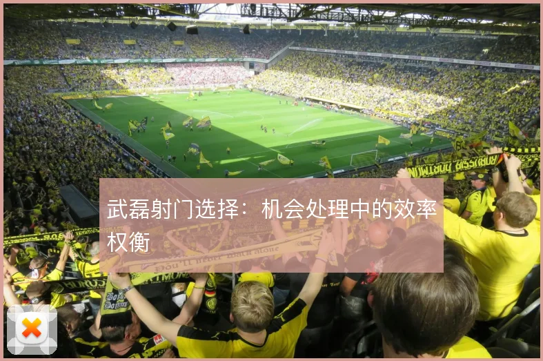 武磊射门选择：机会处理中的效率权衡