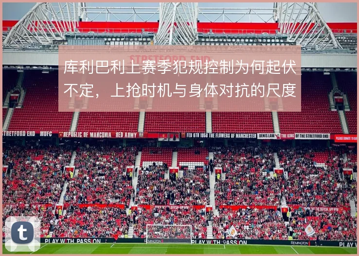 库利巴利上赛季犯规控制为何起伏不定，上抢时机与身体对抗的尺度在哪