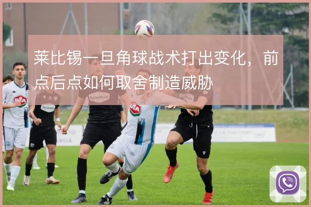 莱比锡一旦角球战术打出变化，前点后点如何取舍制造威胁