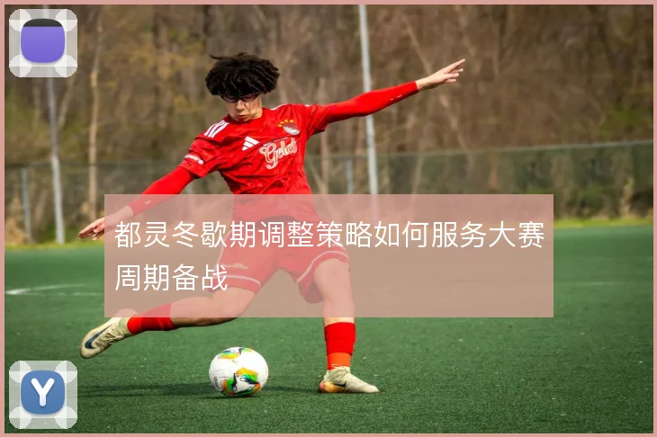 都灵冬歇期调整策略如何服务大赛周期备战
