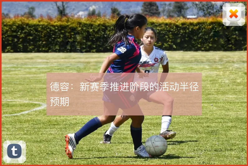 德容：新赛季推进阶段的活动半径预期