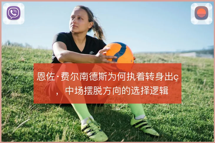 恩佐·费尔南德斯为何执着转身出球，中场摆脱方向的选择逻辑