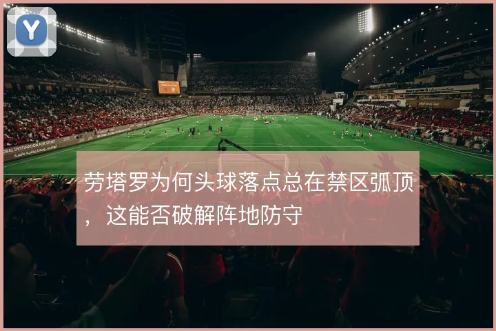 劳塔罗为何头球落点总在禁区弧顶，这能否破解阵地防守