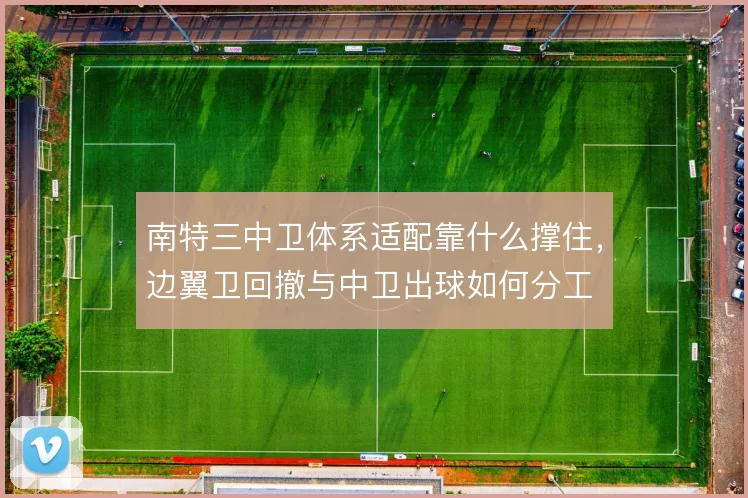 南特三中卫体系适配靠什么撑住，边翼卫回撤与中卫出球如何分工
