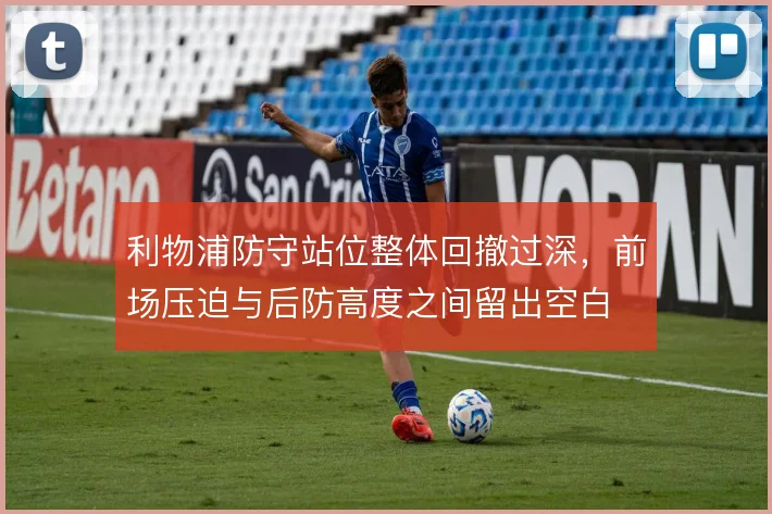 利物浦防守站位整体回撤过深，前场压迫与后防高度之间留出空白