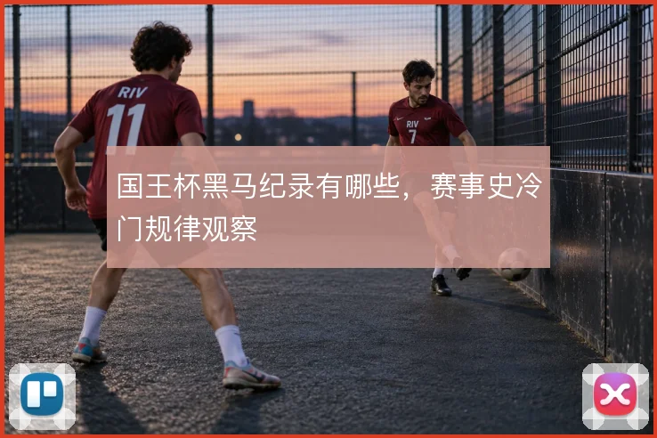国王杯黑马纪录有哪些，赛事史冷门规律观察