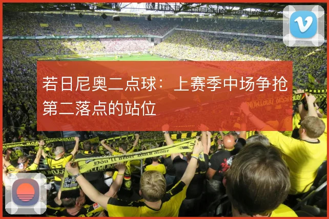若日尼奥二点球:上赛季中场争抢第二落点的站位