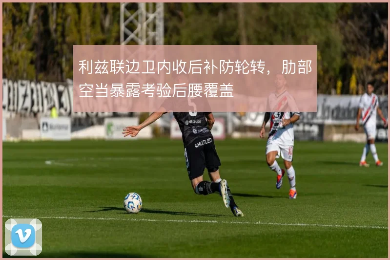 利兹联边卫内收后补防轮转,肋部空当暴露考验后腰覆盖