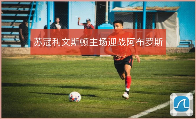 苏冠利文斯顿主场迎战阿布罗斯