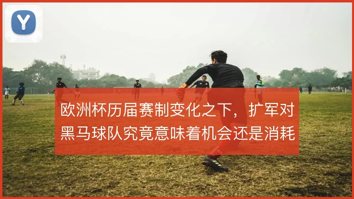 欧洲杯历届赛制变化之下，扩军对黑马球队究竟意味着机会还是消耗