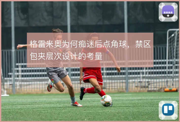 格雷米奥为何痴迷后点角球，禁区包夹层次设计的考量