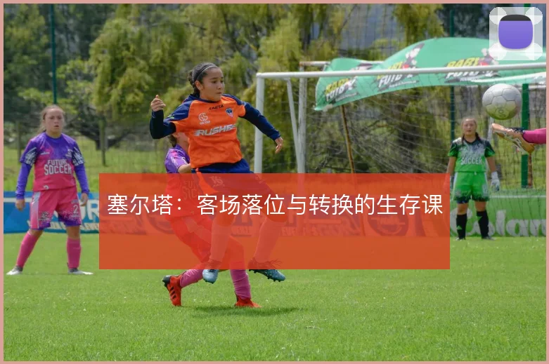 塞尔塔：客场落位与转换的生存课