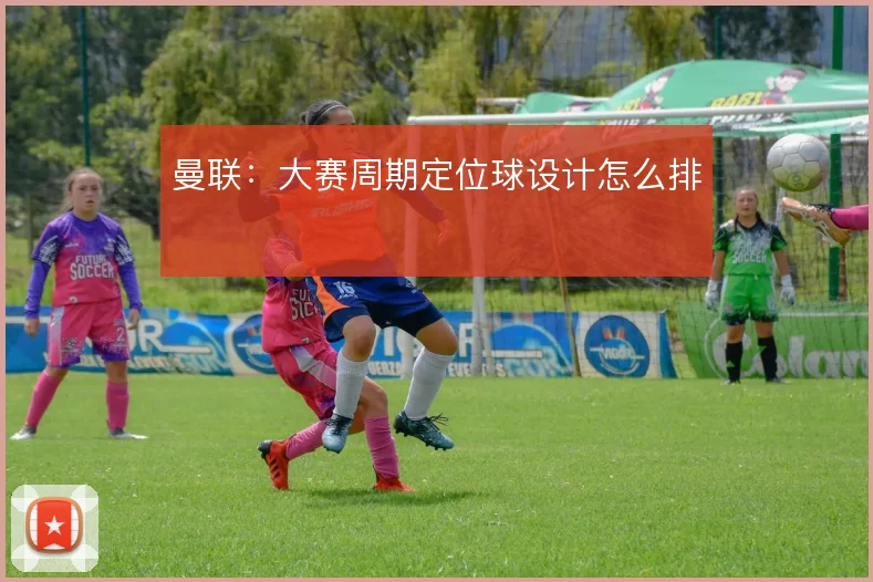 曼联：大赛周期定位球设计怎么排