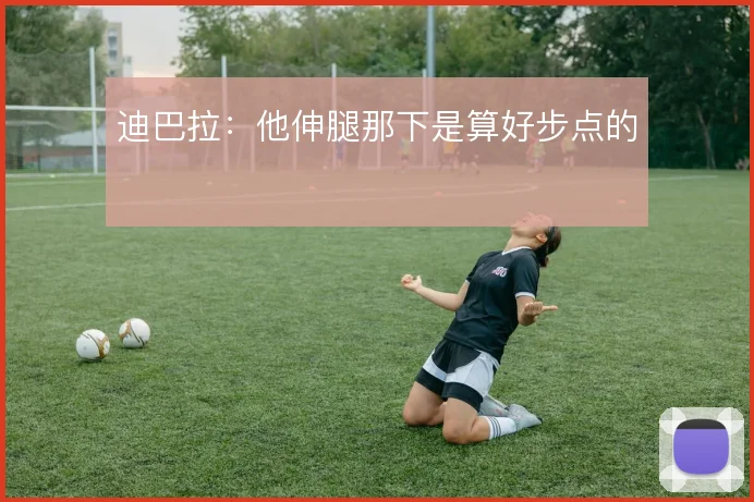 迪巴拉：他伸腿那下是算好步点的