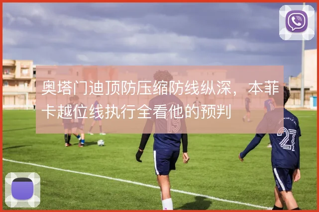 奥塔门迪顶防压缩防线纵深，本菲卡越位线执行全看他的预判