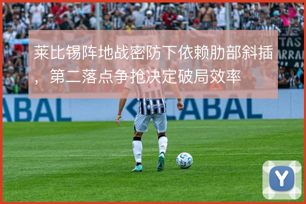 莱比锡阵地战密防下依赖肋部斜插，第二落点争抢决定破局效率