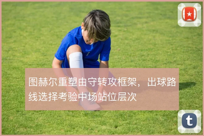 图赫尔重塑由守转攻框架，出球路线选择考验中场站位层次