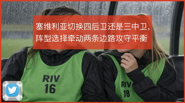 塞维利亚切换四后卫还是三中卫，阵型选择牵动两条边路攻守平衡