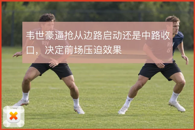 韦世豪逼抢从边路启动还是中路收口，决定前场压迫效果