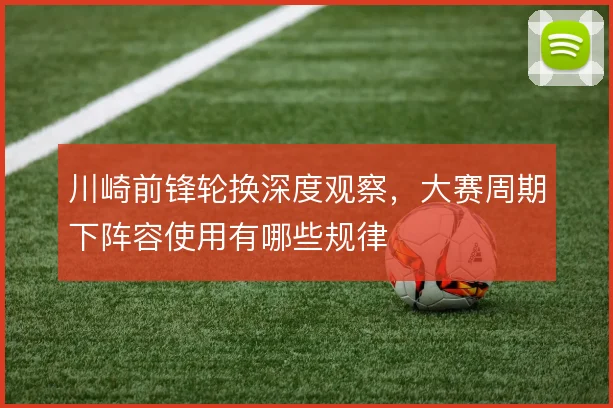 川崎前锋轮换深度观察,大赛周期下阵容使用有哪些规律