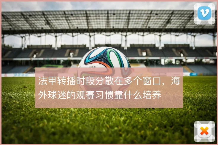 法甲转播时段分散在多个窗口,海外球迷的观赛习惯靠什么培养