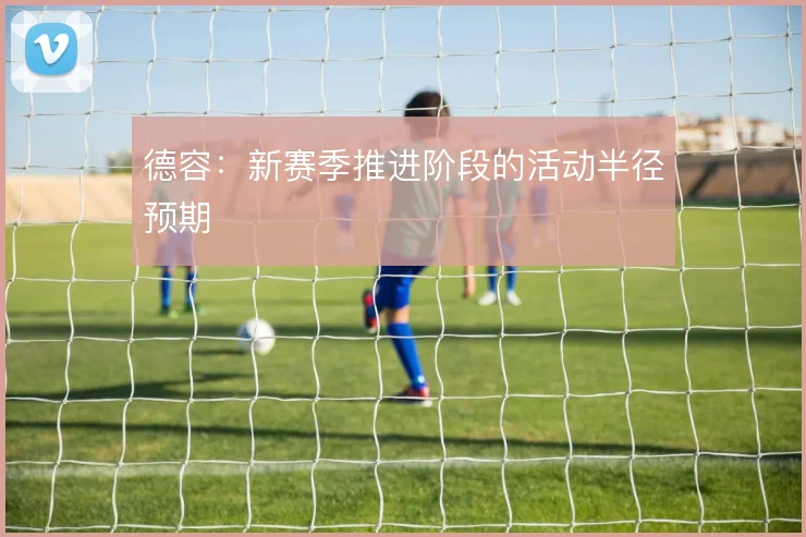 德容:新赛季推进阶段的活动半径预期