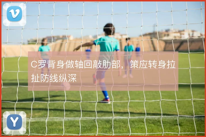 C罗背身做轴回敲肋部，策应转身拉扯防线纵深