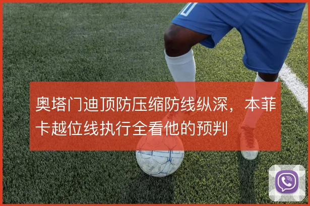奥塔门迪顶防压缩防线纵深，本菲卡越位线执行全看他的预判