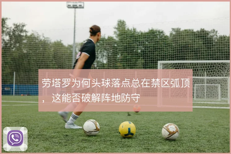 劳塔罗为何头球落点总在禁区弧顶，这能否破解阵地防守