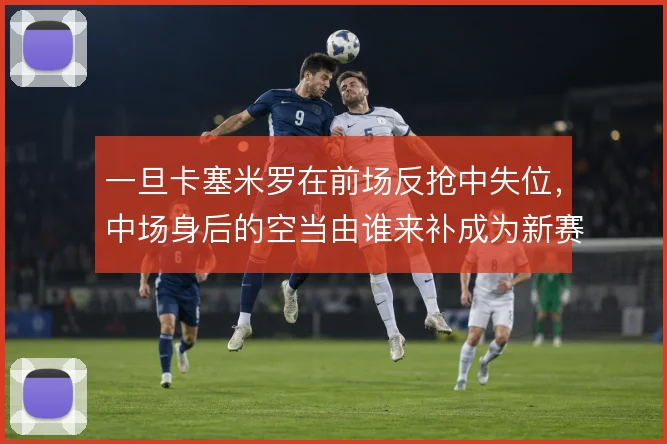 一旦卡塞米罗在前场反抢中失位，中场身后的空当由谁来补成为新赛季课题