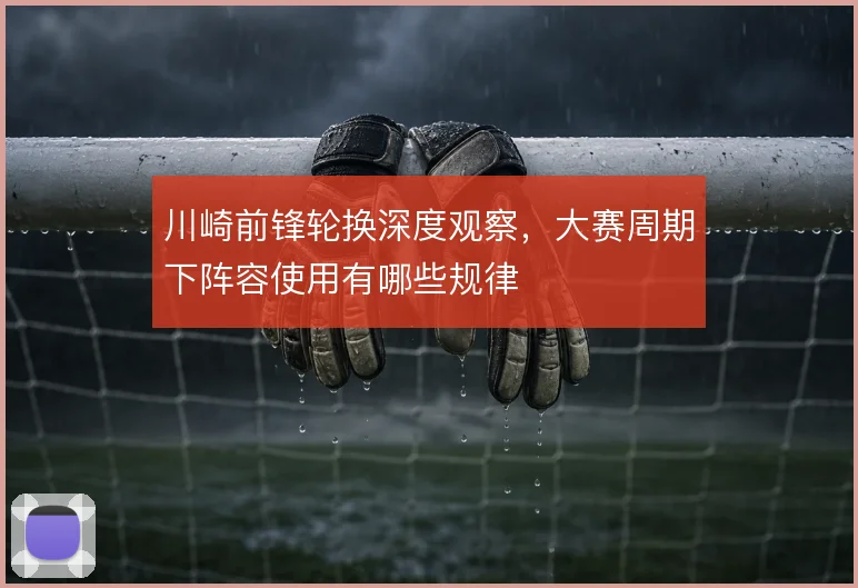 川崎前锋轮换深度观察，大赛周期下阵容使用有哪些规律