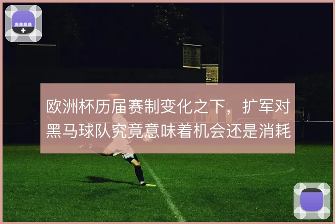 欧洲杯历届赛制变化之下,扩军对黑马球队究竟意味着机会还是消耗